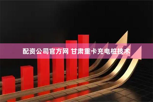 配资公司官方网 甘肃重卡充电桩技术