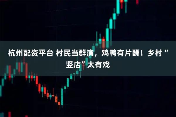 杭州配资平台 村民当群演，鸡鸭有片酬！乡村“竖店”太有戏