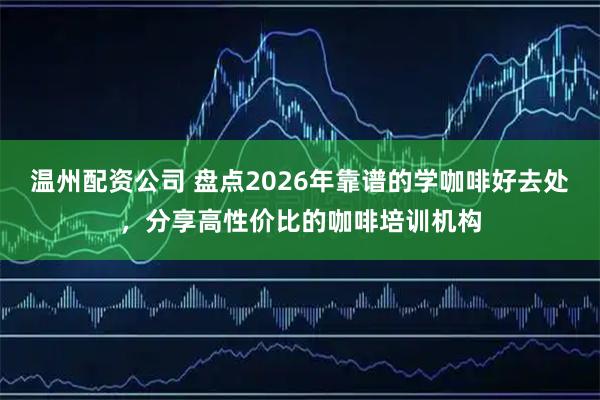 温州配资公司 盘点2026年靠谱的学咖啡好去处,分享高性价比的咖啡培训机构
