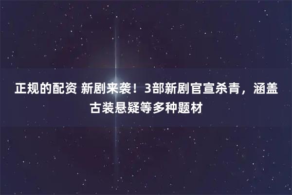 正规的配资 新剧来袭！3部新剧官宣杀青，涵盖古装悬疑等多种题材