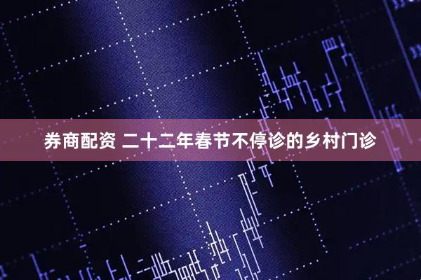 券商配资 二十二年春节不停诊的乡村门诊