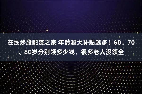 在线炒股配资之家 年龄越大补贴越多！60、70、80岁分别领多少钱，很多老人没领全