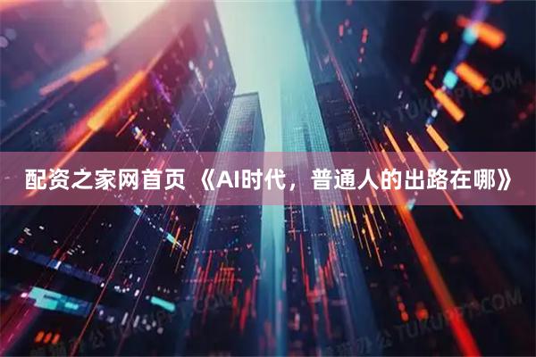 配资之家网首页 《AI时代,普通人的出路在哪》