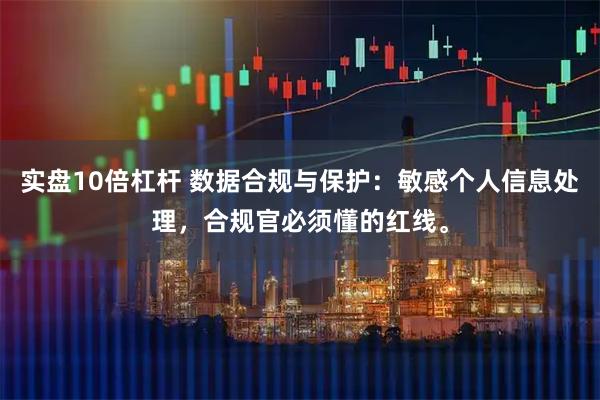 实盘10倍杠杆 数据合规与保护：敏感个人信息处理，合规官必须懂的红线。