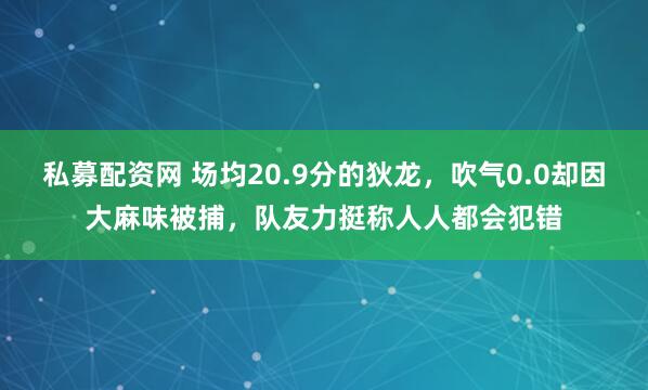 私募配资网 场均20.9分的狄龙,吹气0.0却因大麻味被捕,队友力挺称人人都会犯错