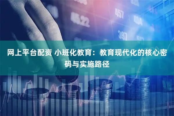 网上平台配资 小班化教育：教育现代化的核心密码与实施路径