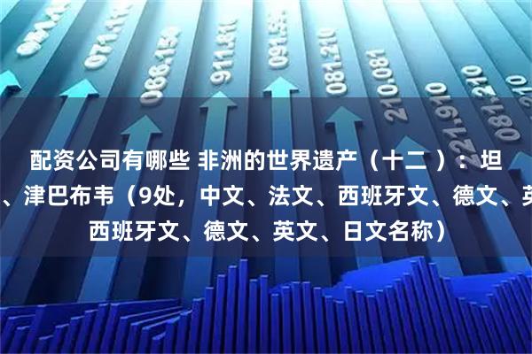 配资公司有哪些 非洲的世界遗产（十二 ）：坦桑尼亚、赞比亚、津巴布韦（9处，中文、法文、西班牙文、德文、英文、日文名称）