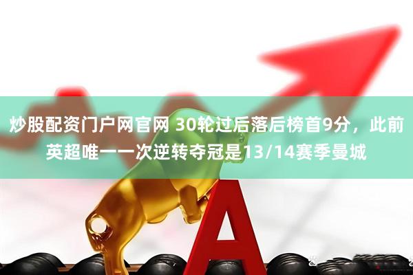 炒股配资门户网官网 30轮过后落后榜首9分,此前英超唯一一次逆转夺冠是13/14赛季曼城