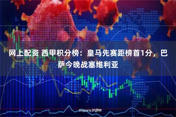 网上配资 西甲积分榜：皇马先赛距榜首1分，巴萨今晚战塞维利亚