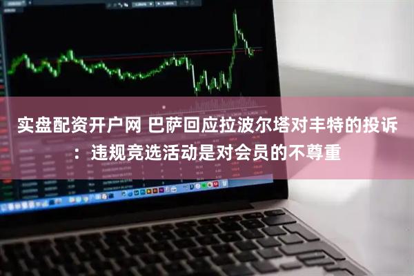 实盘配资开户网 巴萨回应拉波尔塔对丰特的投诉:违规竞选活动是对会员的不尊重