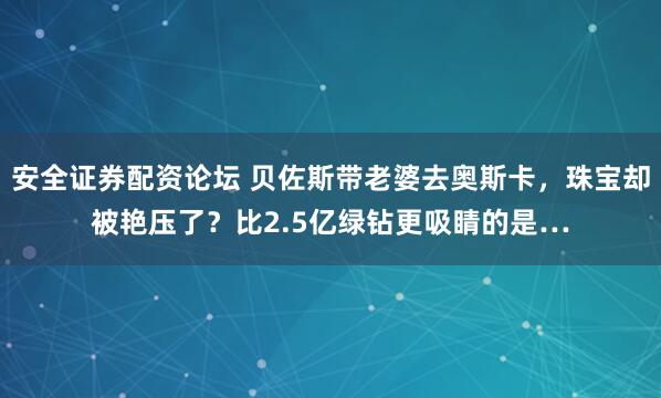 安全证券配资论坛 贝佐斯带老婆去奥斯卡，珠宝却被艳压了？比2.5亿绿钻更吸睛的是…