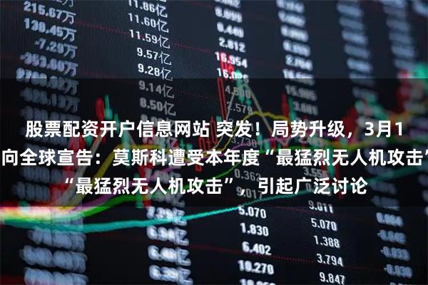 股票配资开户信息网站 突发！局势升级，3月17日，俄罗斯公开向全球宣告：莫斯科遭受本年度“最猛烈无人机攻击”，引起广泛讨论