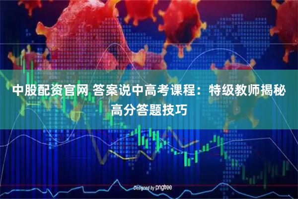 中股配资官网 答案说中高考课程：特级教师揭秘高分答题技巧