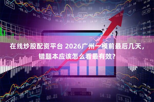 在线炒股配资平台 2026广州一模前最后几天，错题本应该怎么看最有效？
