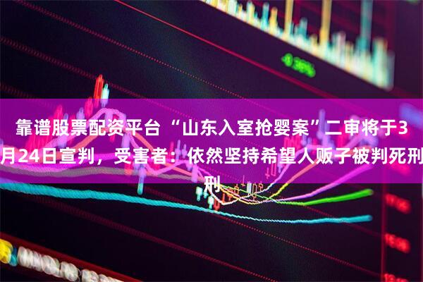 靠谱股票配资平台 “山东入室抢婴案”二审将于3月24日宣判，受害者：依然坚持希望人贩子被判死刑