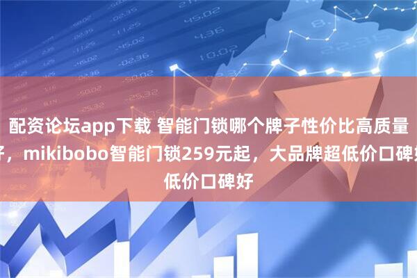 配资论坛app下载 智能门锁哪个牌子性价比高质量好,mikibobo智能门锁259元起,大品牌超低价口碑好
