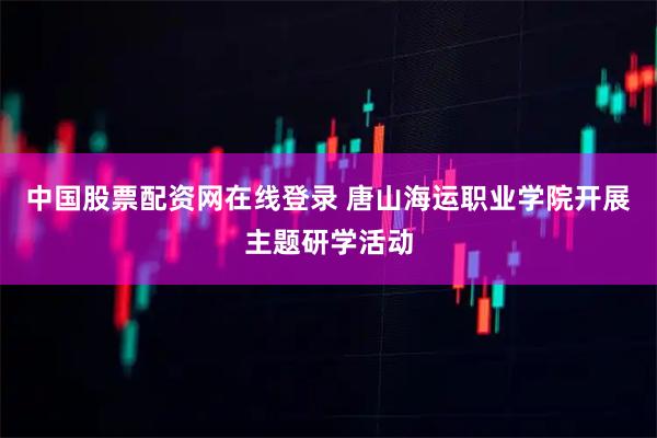 中国股票配资网在线登录 唐山海运职业学院开展主题研学活动