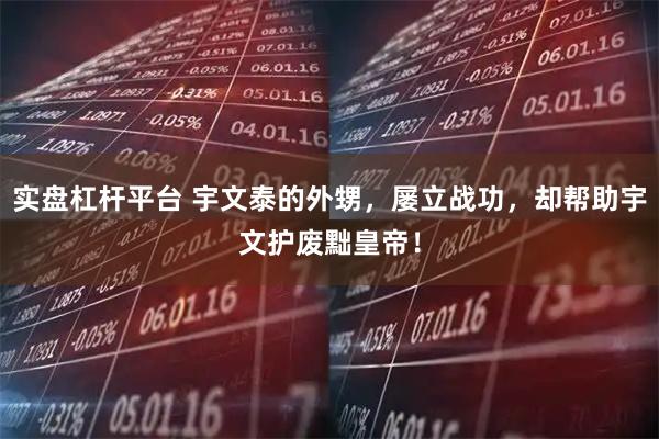 实盘杠杆平台 宇文泰的外甥，屡立战功，却帮助宇文护废黜皇帝！