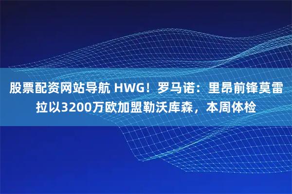 股票配资网站导航 HWG！罗马诺：里昂前锋莫雷拉以3200万欧加盟勒沃库森，本周体检