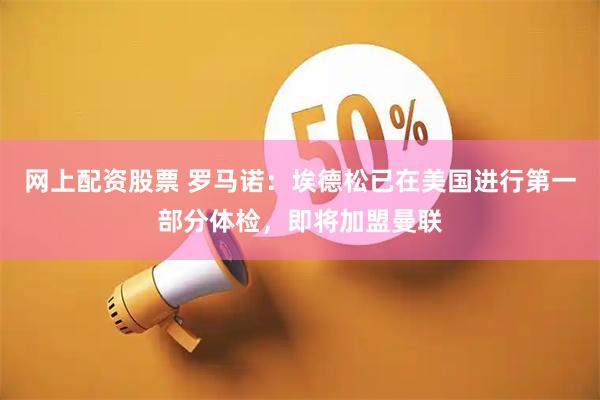 网上配资股票 罗马诺：埃德松已在美国进行第一部分体检，即将加盟曼联