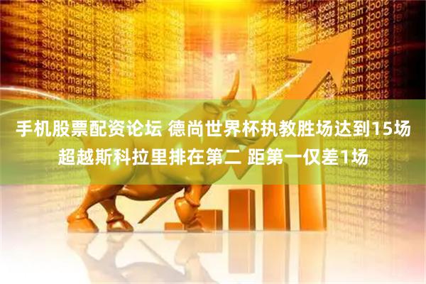 手机股票配资论坛 德尚世界杯执教胜场达到15场超越斯科拉里排在第二 距第一仅差1场