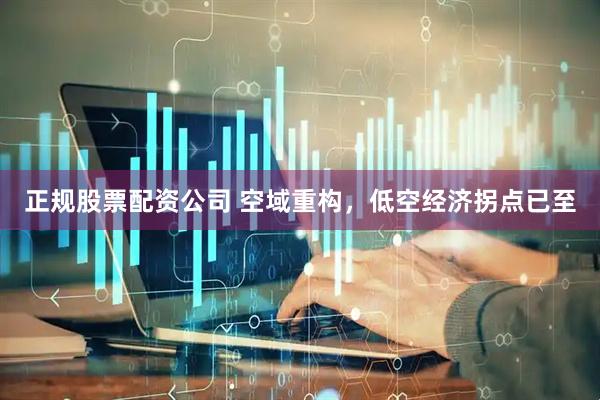 正规股票配资公司 空域重构,低空经济拐点已至