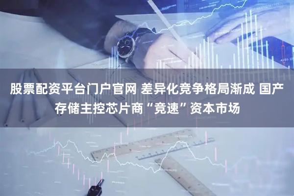 股票配资平台门户官网 差异化竞争格局渐成 国产存储主控芯片商“竞速”资本市场