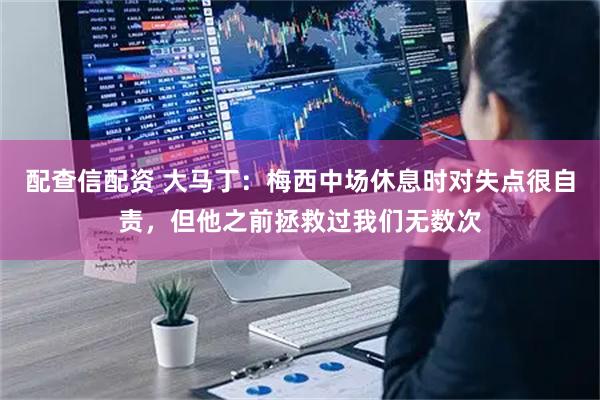 配查信配资 大马丁：梅西中场休息时对失点很自责，但他之前拯救过我们无数次