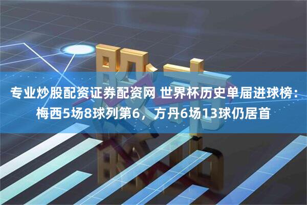 专业炒股配资证券配资网 世界杯历史单届进球榜：梅西5场8球列第6，方丹6场13球仍居首