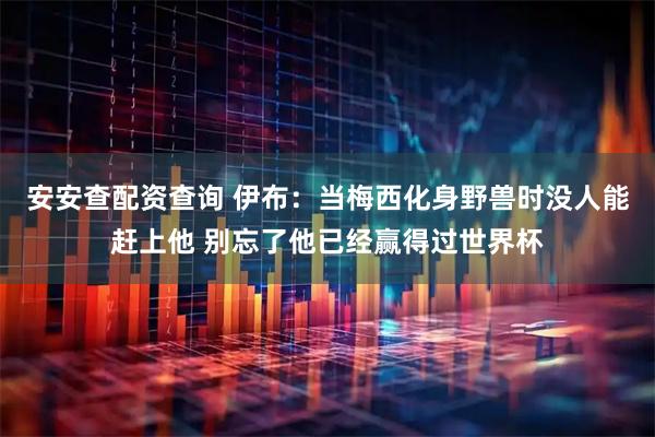 安安查配资查询 伊布：当梅西化身野兽时没人能赶上他 别忘了他已经赢得过世界杯