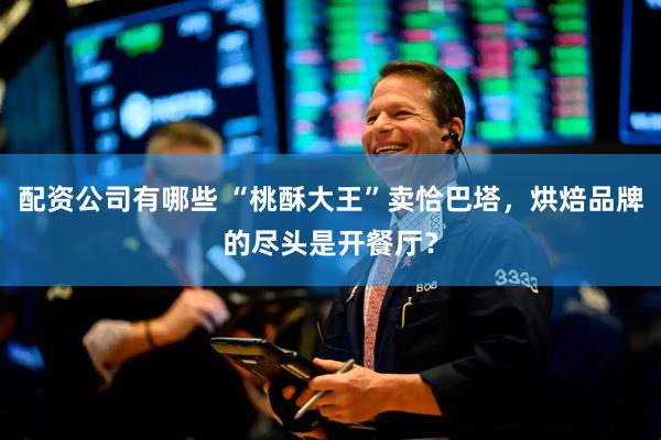 配资公司有哪些 “桃酥大王”卖恰巴塔，烘焙品牌的尽头是开餐厅？