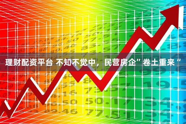 理财配资平台 不知不觉中，民营房企”卷土重来“