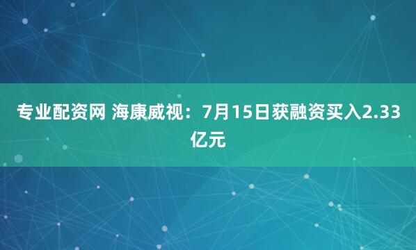 专业配资网 海康威视：7月15日获融资买入2.33亿元