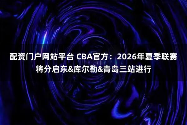 配资门户网站平台 CBA官方：2026年夏季联赛将分启东&库尔勒&青岛三站进行