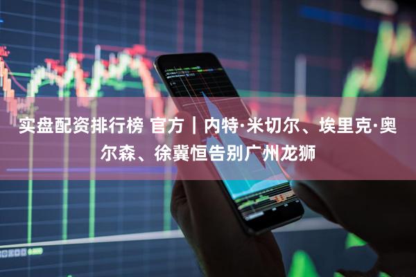 实盘配资排行榜 官方｜内特·米切尔、埃里克·奥尔森、徐冀恒告别广州龙狮