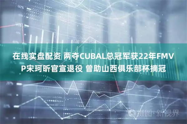 在线实盘配资 两夺CUBAL总冠军获22年FMVP宋珂昕官宣退役 曾助山西俱乐部杯摘冠