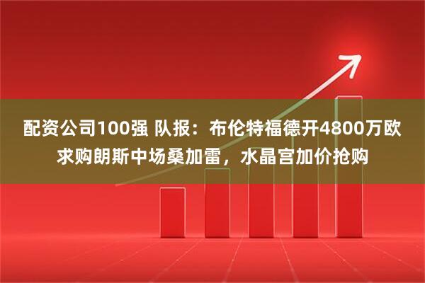 配资公司100强 队报：布伦特福德开4800万欧求购朗斯中场桑加雷，水晶宫加价抢购