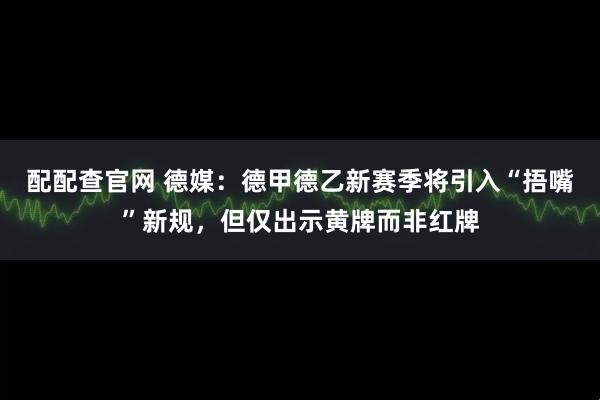 配配查官网 德媒：德甲德乙新赛季将引入“捂嘴”新规，但仅出示黄牌而非红牌