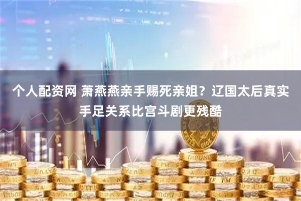 个人配资网 萧燕燕亲手赐死亲姐？辽国太后真实手足关系比宫斗剧更残酷